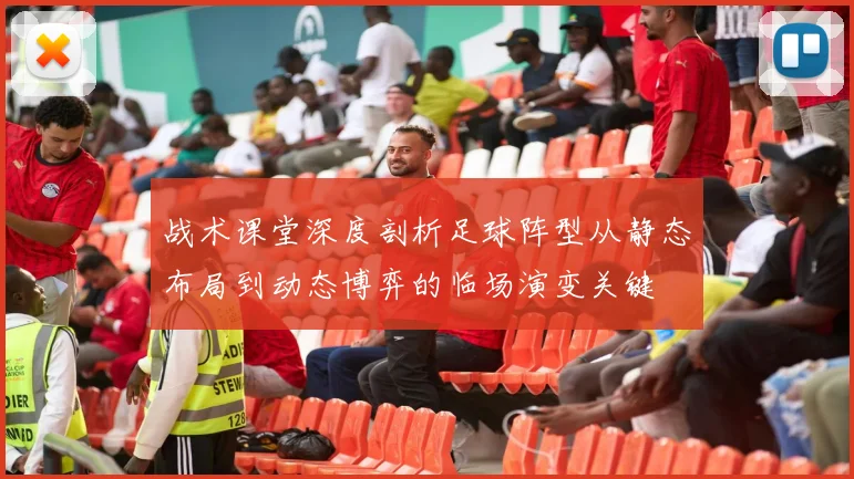 战术课堂深度剖析足球阵型从静态布局到动态博弈的临场演变关键