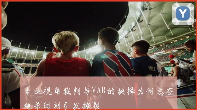 专业视角裁判与VAR的抉择为何总在绝杀时刻引发撕裂