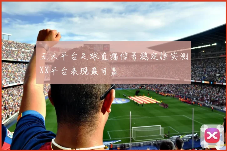 五大平台足球直播信号稳定性实测XX平台表现最可靠